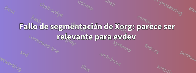 Fallo de segmentación de Xorg: parece ser relevante para evdev 