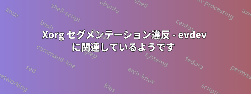 Xorg セグメンテーション違反 - evdev に関連しているようです 
