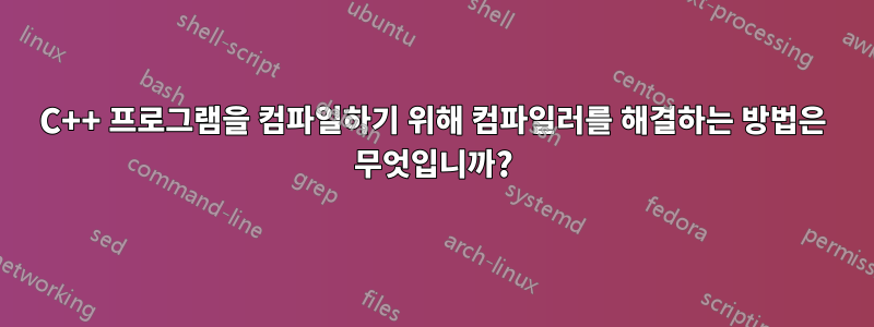 C++ 프로그램을 컴파일하기 위해 컴파일러를 해결하는 방법은 무엇입니까?