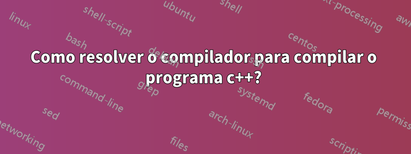 Como resolver o compilador para compilar o programa c++?