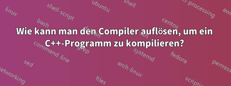 Wie kann man den Compiler auflösen, um ein C++-Programm zu kompilieren?