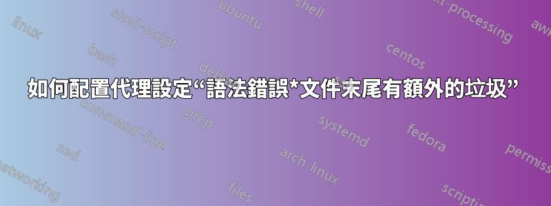 如何配置代理設定“語法錯誤*文件末尾有額外的垃圾”