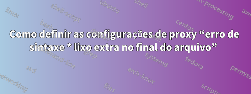 Como definir as configurações de proxy “erro de sintaxe * lixo extra no final do arquivo” 