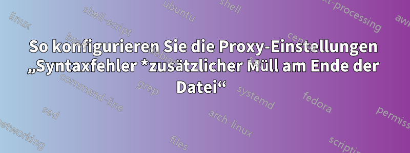 So konfigurieren Sie die Proxy-Einstellungen „Syntaxfehler *zusätzlicher Müll am Ende der Datei“ 
