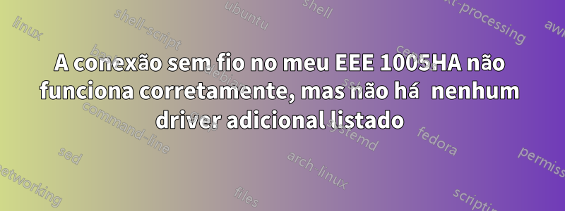 A conexão sem fio no meu EEE 1005HA não funciona corretamente, mas não há nenhum driver adicional listado