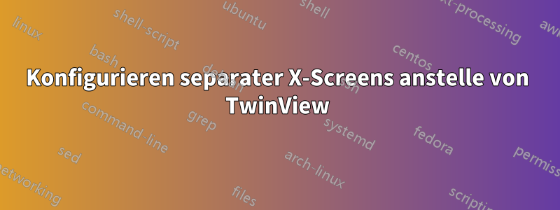 Konfigurieren separater X-Screens anstelle von TwinView