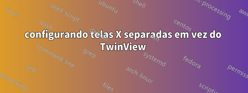 configurando telas X separadas em vez do TwinView