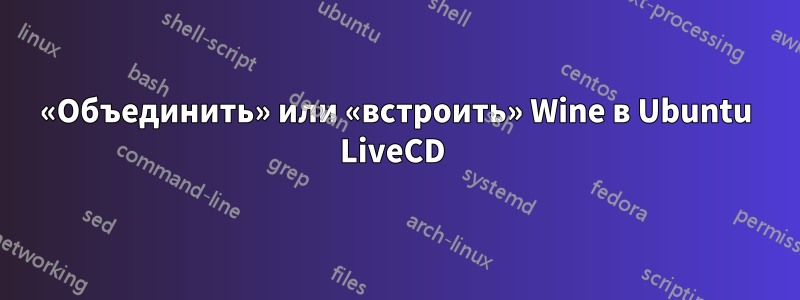 «Объединить» или «встроить» Wine в Ubuntu LiveCD 