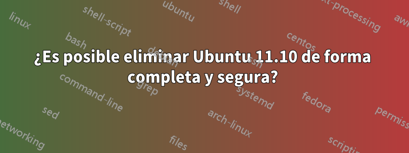 ¿Es posible eliminar Ubuntu 11.10 de forma completa y segura?