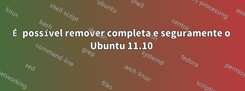 É possível remover completa e seguramente o Ubuntu 11.10