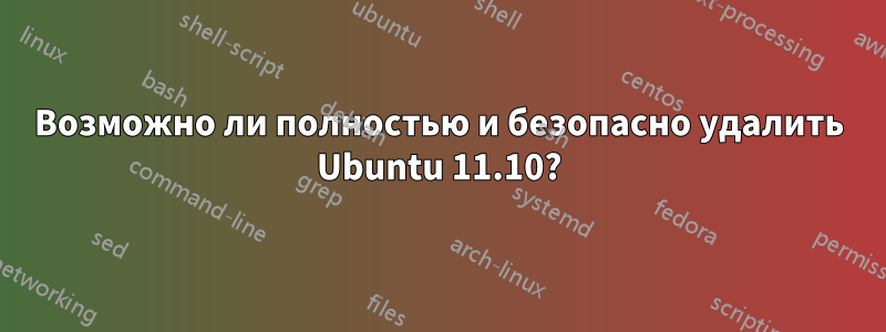 Возможно ли полностью и безопасно удалить Ubuntu 11.10?