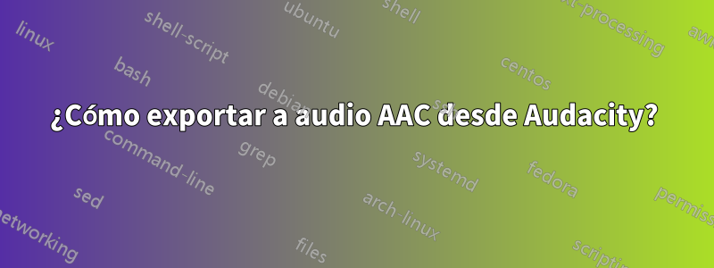 ¿Cómo exportar a audio AAC desde Audacity?