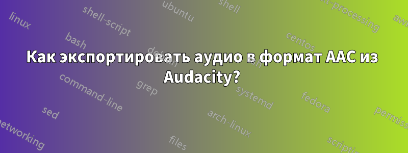 Как экспортировать аудио в формат AAC из Audacity?