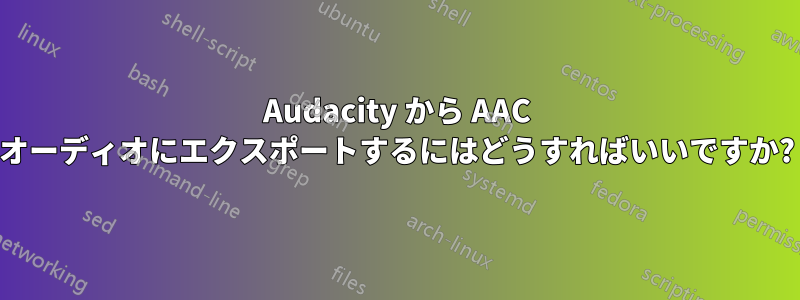 Audacity から AAC オーディオにエクスポートするにはどうすればいいですか?