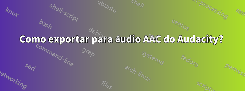 Como exportar para áudio AAC do Audacity?