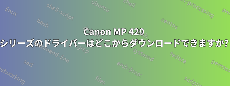 Canon MP 420 シリーズのドライバーはどこからダウンロードできますか?