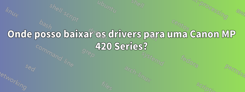 Onde posso baixar os drivers para uma Canon MP 420 Series?