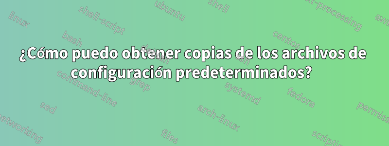 ¿Cómo puedo obtener copias de los archivos de configuración predeterminados? 