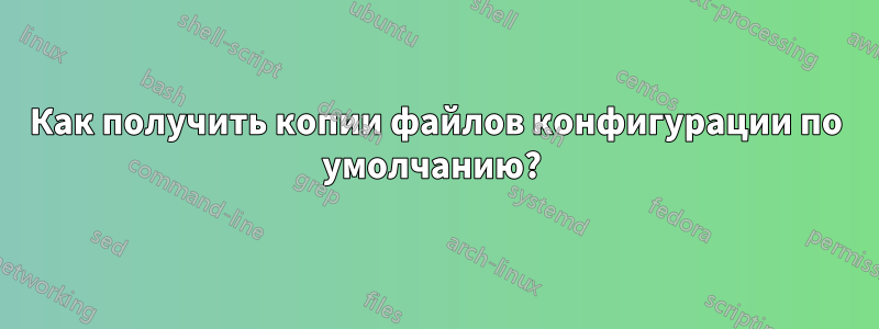 Как получить копии файлов конфигурации по умолчанию? 