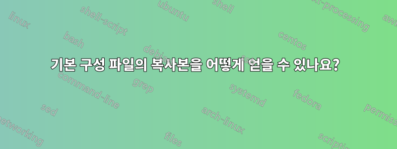 기본 구성 파일의 복사본을 어떻게 얻을 수 있나요? 
