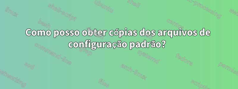 Como posso obter cópias dos arquivos de configuração padrão? 
