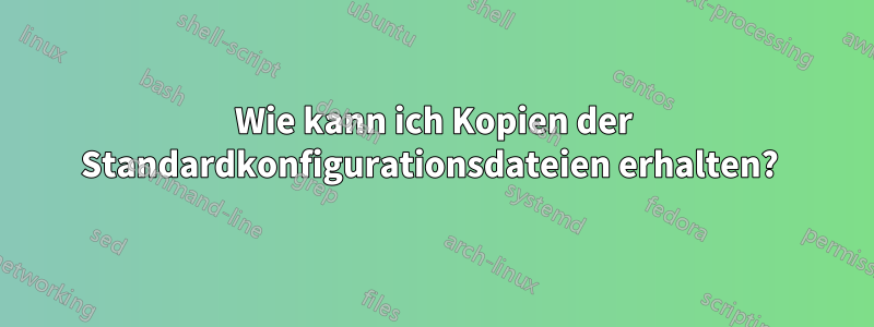 Wie kann ich Kopien der Standardkonfigurationsdateien erhalten? 