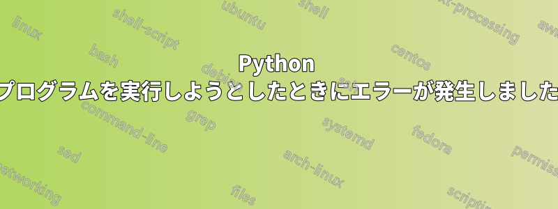 Python プログラムを実行しようとしたときにエラーが発生しました 