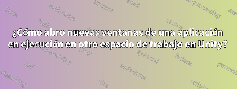 ¿Cómo abro nuevas ventanas de una aplicación en ejecución en otro espacio de trabajo en Unity?
