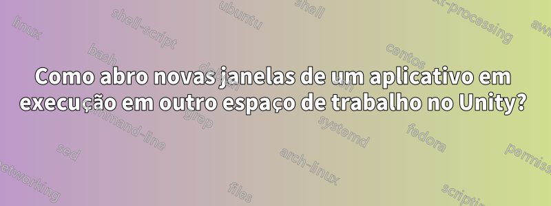 Como abro novas janelas de um aplicativo em execução em outro espaço de trabalho no Unity?