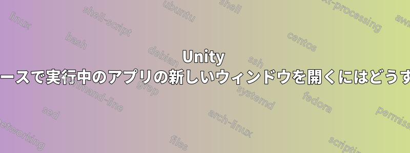 Unity の別のワークスペースで実行中のアプリの新しいウィンドウを開くにはどうすればよいですか?