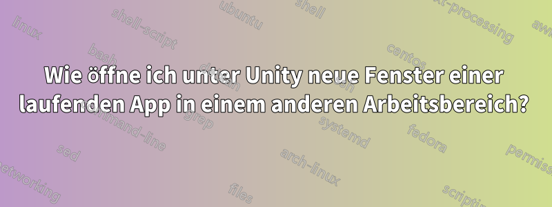 Wie öffne ich unter Unity neue Fenster einer laufenden App in einem anderen Arbeitsbereich?