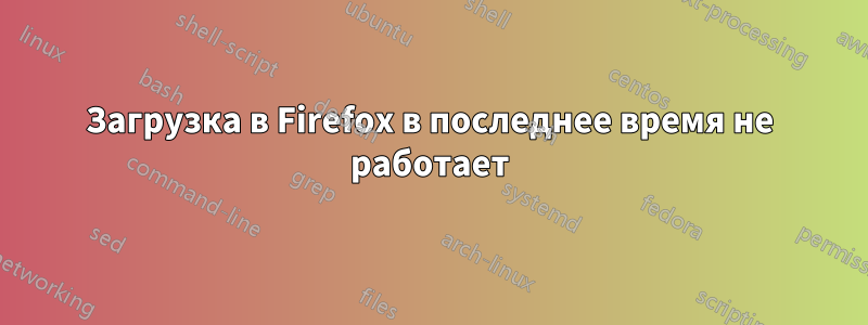 Загрузка в Firefox в последнее время не работает