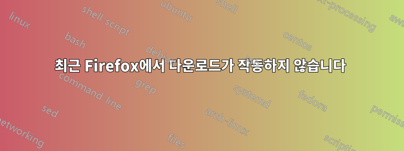 최근 Firefox에서 다운로드가 작동하지 않습니다