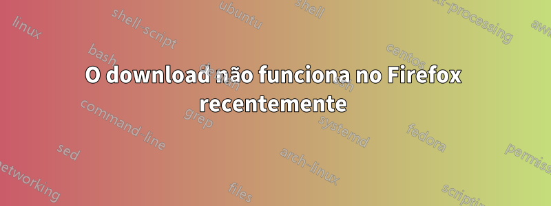 O download não funciona no Firefox recentemente