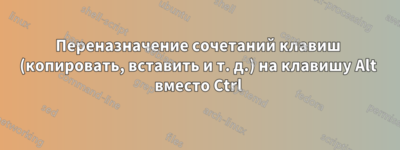 Переназначение сочетаний клавиш (копировать, вставить и т. д.) на клавишу Alt вместо Ctrl