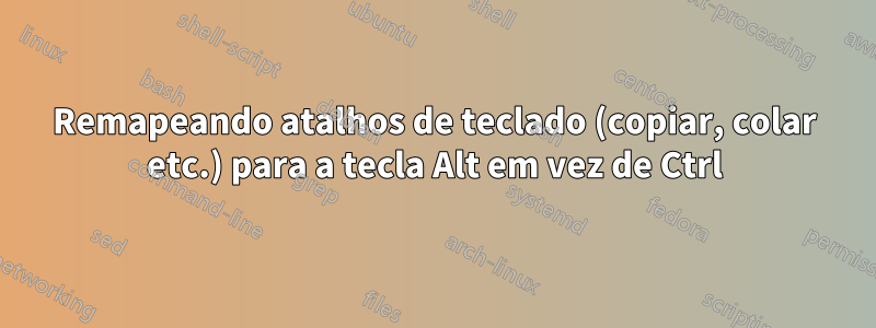 Remapeando atalhos de teclado (copiar, colar etc.) para a tecla Alt em vez de Ctrl