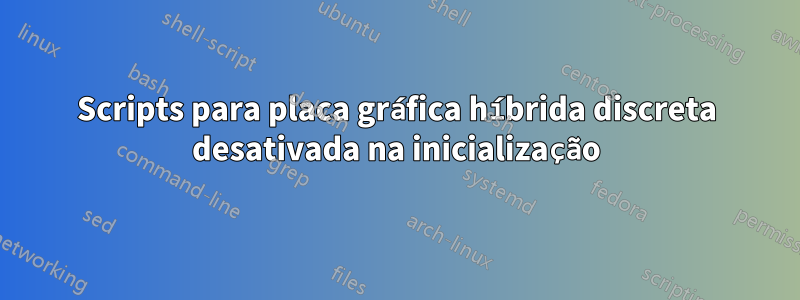 Scripts para placa gráfica híbrida discreta desativada na inicialização