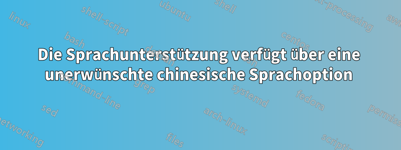 Die Sprachunterstützung verfügt über eine unerwünschte chinesische Sprachoption