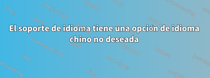 El soporte de idioma tiene una opción de idioma chino no deseada