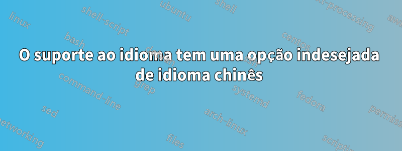O suporte ao idioma tem uma opção indesejada de idioma chinês