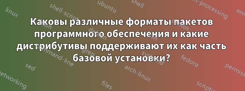 Каковы различные форматы пакетов программного обеспечения и какие дистрибутивы поддерживают их как часть базовой установки?