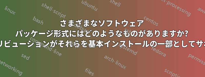 さまざまなソフトウェア パッケージ形式にはどのようなものがありますか? また、どのディストリビューションがそれらを基本インストールの一部としてサポートしていますか?