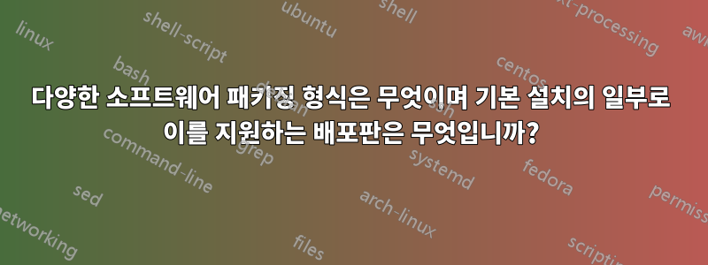 다양한 소프트웨어 패키징 형식은 무엇이며 기본 설치의 일부로 이를 지원하는 배포판은 무엇입니까?