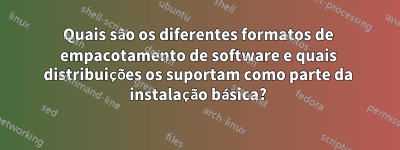 Quais são os diferentes formatos de empacotamento de software e quais distribuições os suportam como parte da instalação básica?