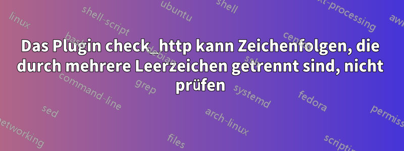 Das Plugin check_http kann Zeichenfolgen, die durch mehrere Leerzeichen getrennt sind, nicht prüfen