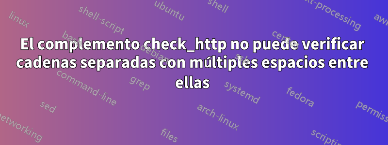 El complemento check_http no puede verificar cadenas separadas con múltiples espacios entre ellas