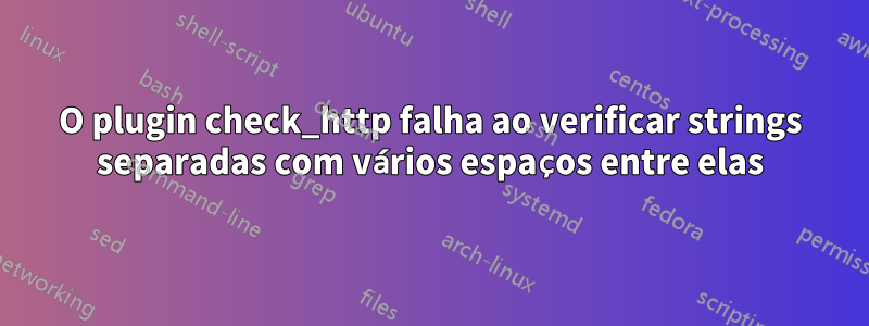 O plugin check_http falha ao verificar strings separadas com vários espaços entre elas