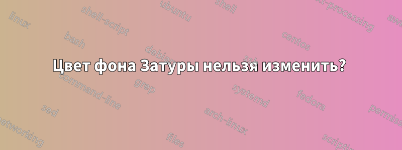 Цвет фона Затуры нельзя изменить?