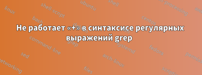 Не работает «+» в синтаксисе регулярных выражений grep 