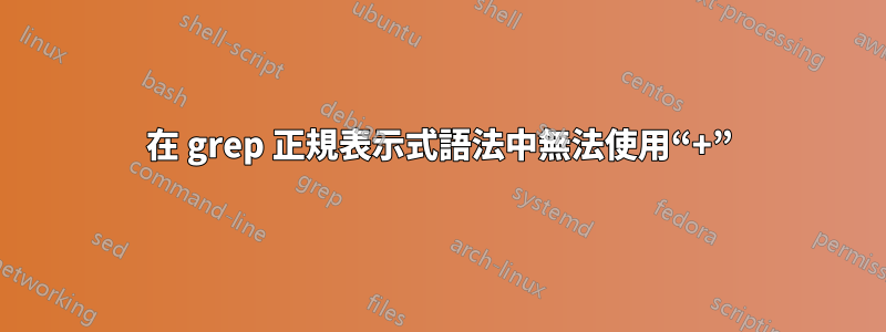在 grep 正規表示式語法中無法使用“+”